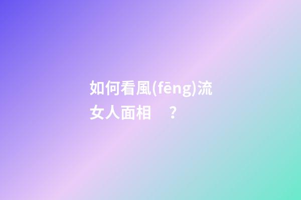 如何看風(fēng)流女人面相？